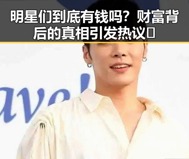 明星们到底有钱吗？财富背后的真相引发热议✨
