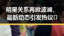 明星关系再掀波澜，最新动态引发热议🔥