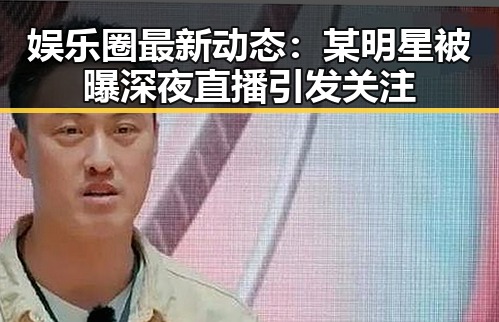娱乐圈最新动态：某明星被曝深夜直播引发关注