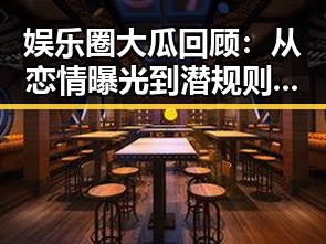 娱乐圈大瓜回顾：从恋情曝光到潜规则，事件发展一览无遗